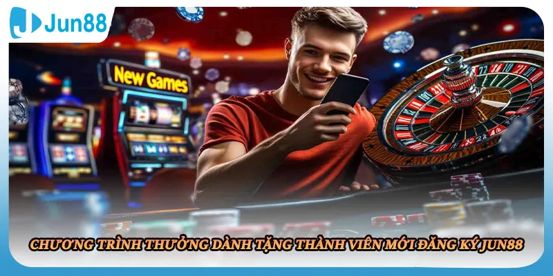 Chương trình thưởng dành tặng thành viên mới đăng ký JUN88