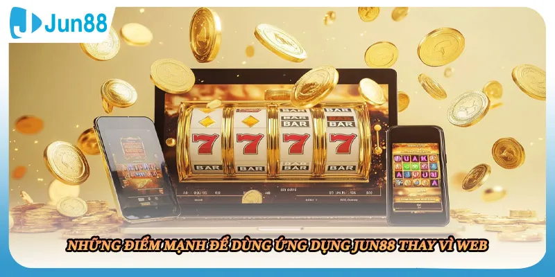 Những điểm mạnh để dùng ứng dụng JUN88 thay vì web