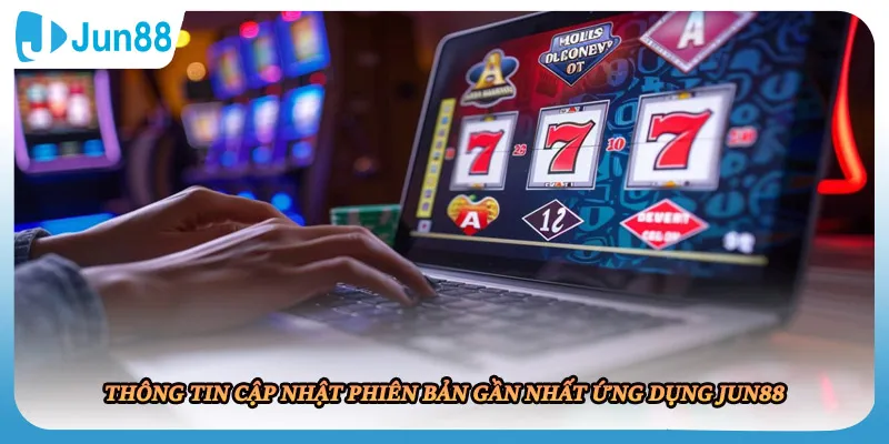 Thông tin cập nhật phiên bản gần nhất ứng dụng JUN88